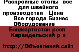 Раскройные столы, все для швейного производства › Цена ­ 4 900 - Все города Бизнес » Оборудование   . Башкортостан респ.,Караидельский р-н